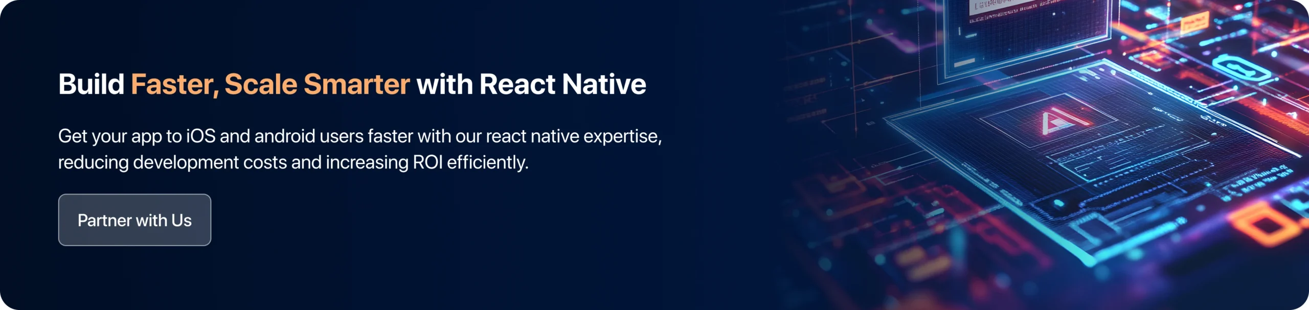 Get your App to iOS and Android Users Faster with our React Native Expertise, Reducing Development Costs and Increasing ROI efficiently.