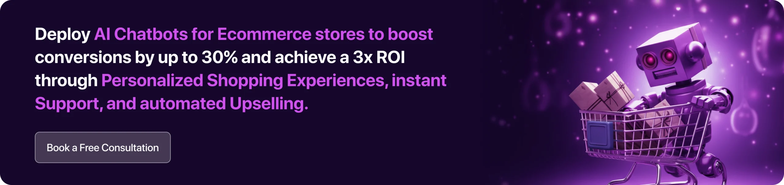 Deploy AI Chatbots for Ecommerce stores to boost conversions by up to 30% and achieve a 3x ROI through Personalized Shopping Experiences, instant Support, and automated Upselling. 
