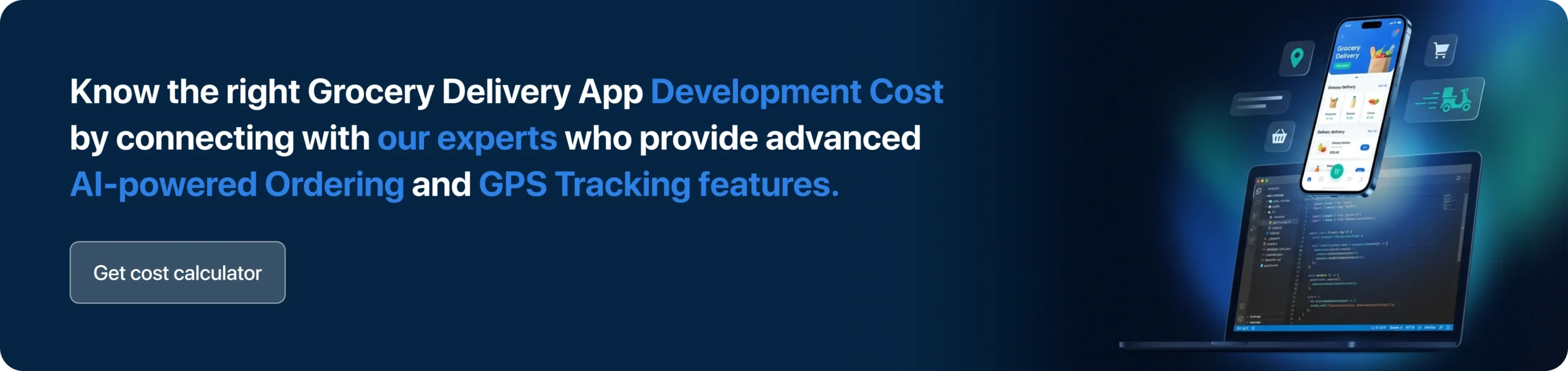 Know the right Grocery Delivery App Development Cost by connecting with our experts who provide advanced AI-powered Ordering and GPS Tracking features. 