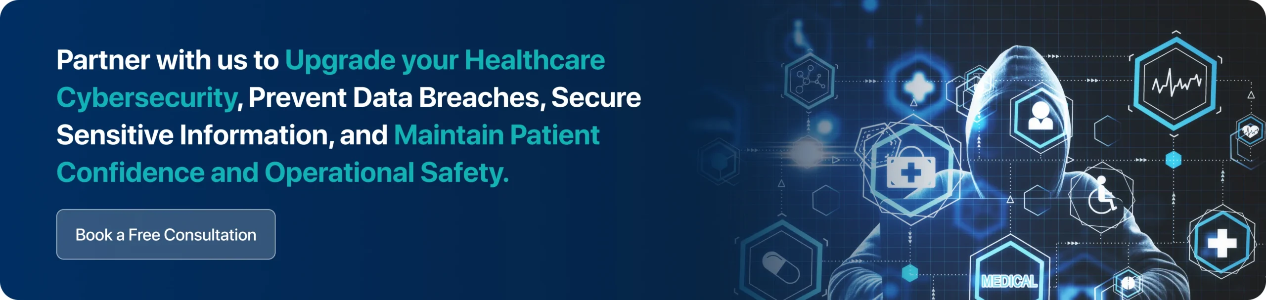 Partner with us to Upgrade your Healthcare Cybersecurity, Prevent Data Breaches, Secure Sensitive Information, and Maintain Patient Confidence and Operational Safety. 