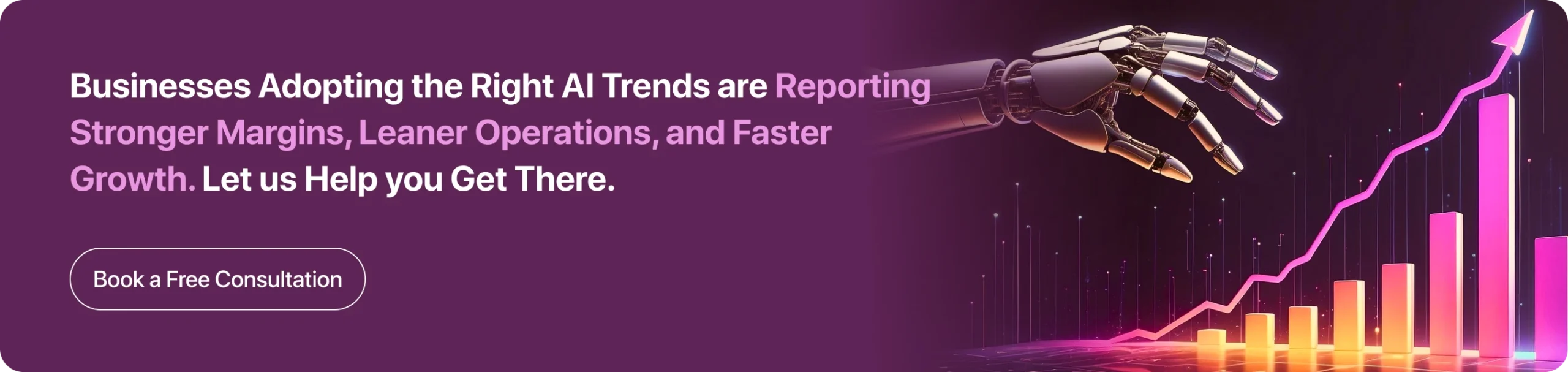 Businesses Adopting the Right AI Trends are Reporting Stronger Margins, Leaner Operations, and Faster Growth. Let us Help you Get There.