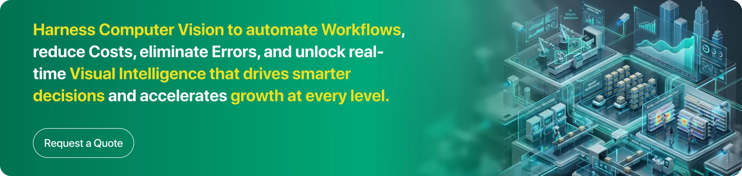 Harness Computer Vision to automate Workflows, reduce Costs, eliminate Errors, and unlock real-time Visual Intelligence that drives smarter decisions and accelerates growth at every level