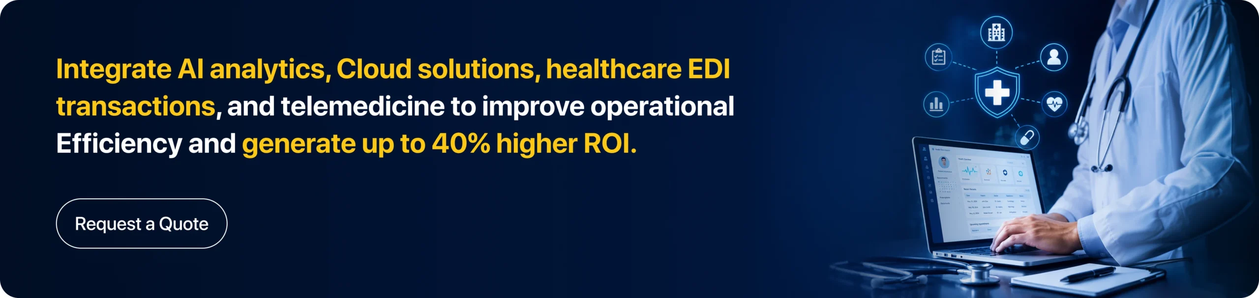 Integrate AI analytics, Cloud solutions, healthcare EDI transactions, and telemedicine to improve operational Efficiency and generate up to 40% higher ROI.