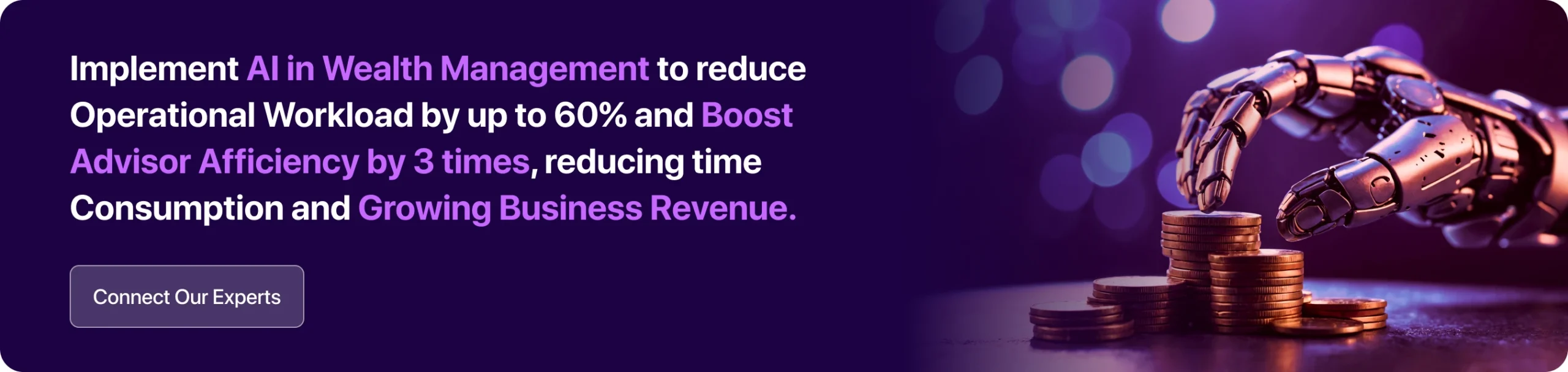 Adopt Machine Learning Models, NLP-driven Chatbots, Predictive Analytics Engines, and Robo-Advisors into your Wealth Management Systems. 